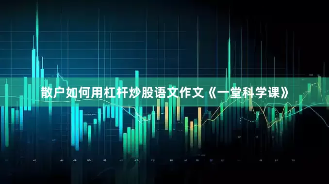 散户如何用杠杆炒股语文作文《一堂科学课》