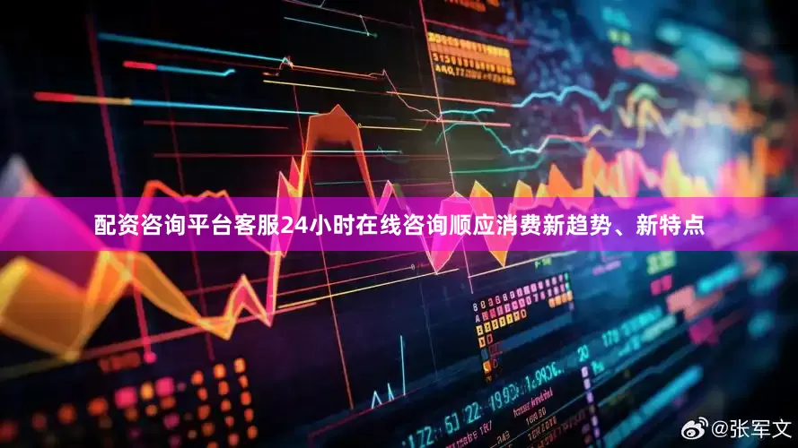 配资咨询平台客服24小时在线咨询顺应消费新趋势、新特点