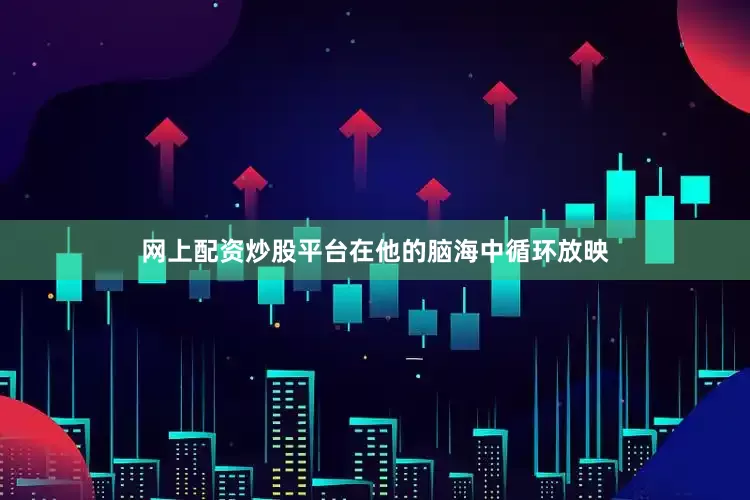 网上配资炒股平台在他的脑海中循环放映
