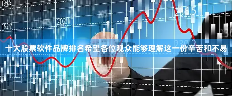 十大股票软件品牌排名希望各位观众能够理解这一份辛苦和不易