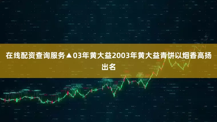 在线配资查询服务▲03年黄大益2003年黄大益青饼以烟香高扬出名