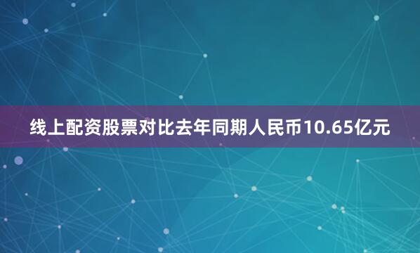 线上配资股票对比去年同期人民币10.65亿元