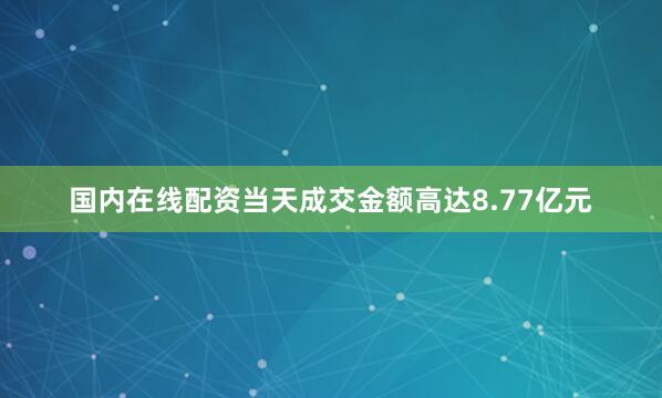 国内在线配资当天成交金额高达8.77亿元