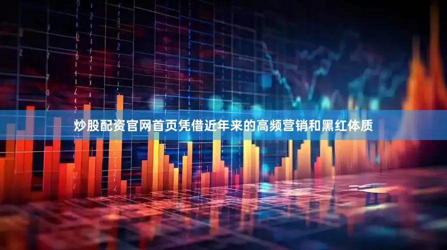 炒股配资官网首页凭借近年来的高频营销和黑红体质