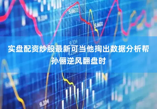 实盘配资炒股最新可当他掏出数据分析帮孙俪逆风翻盘时