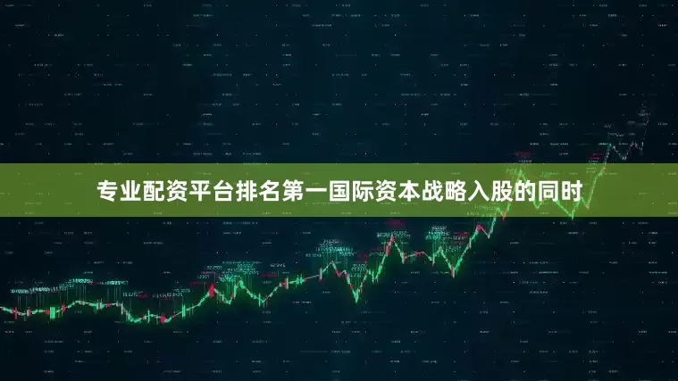 专业配资平台排名第一国际资本战略入股的同时