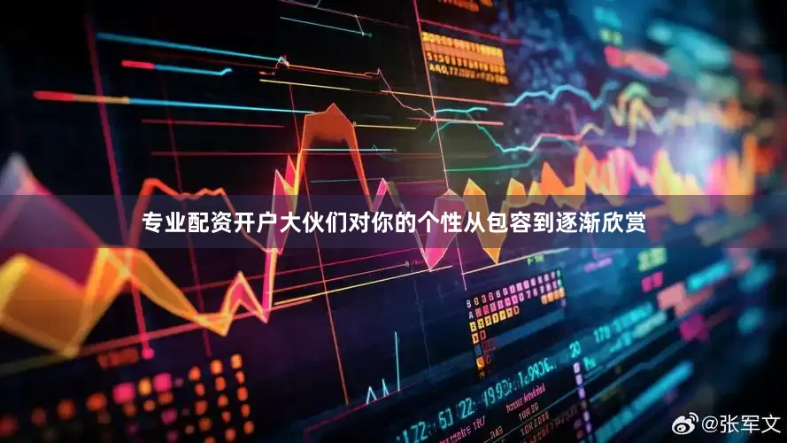 专业配资开户大伙们对你的个性从包容到逐渐欣赏