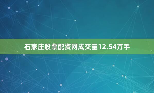 石家庄股票配资网成交量12.54万手
