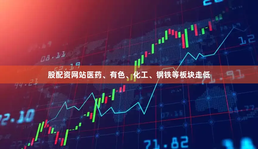 股配资网站医药、有色、化工、钢铁等板块走低
