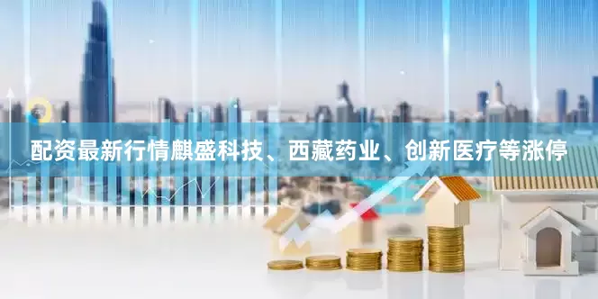 配资最新行情麒盛科技、西藏药业、创新医疗等涨停