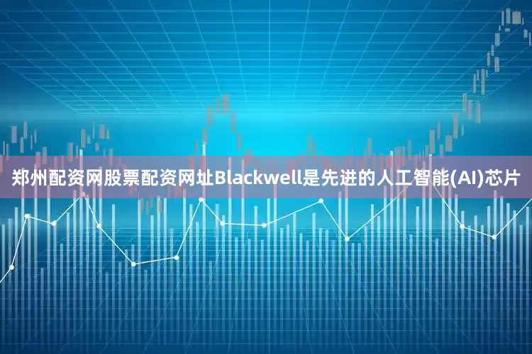 郑州配资网股票配资网址Blackwell是先进的人工智能(AI)芯片
