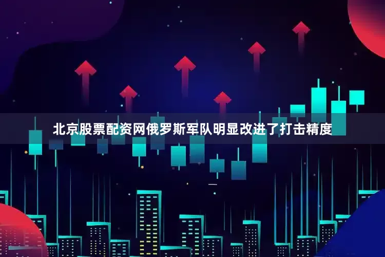 北京股票配资网俄罗斯军队明显改进了打击精度
