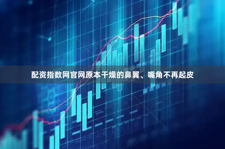 配资指数网官网原本干燥的鼻翼、嘴角不再起皮