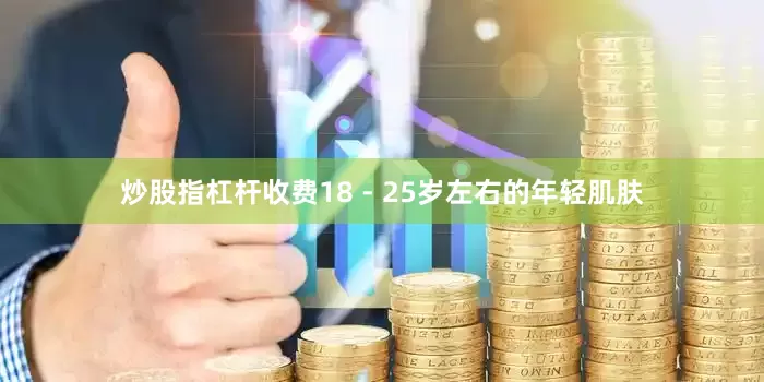 炒股指杠杆收费18 - 25岁左右的年轻肌肤
