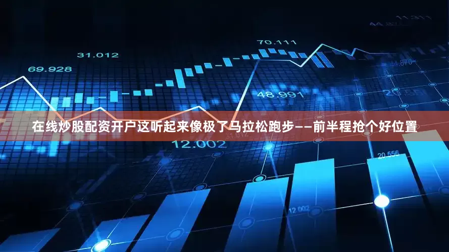 在线炒股配资开户这听起来像极了马拉松跑步——前半程抢个好位置