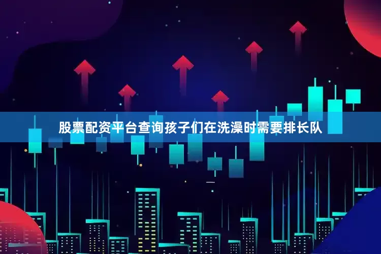 股票配资平台查询孩子们在洗澡时需要排长队