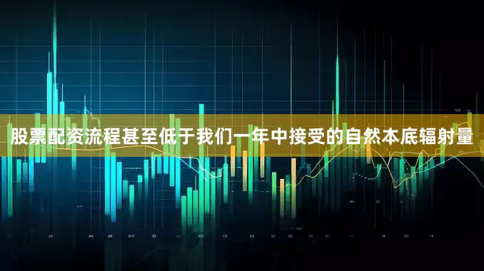 股票配资流程甚至低于我们一年中接受的自然本底辐射量