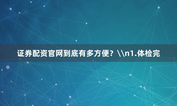 证券配资官网到底有多方便？\n1.体检完