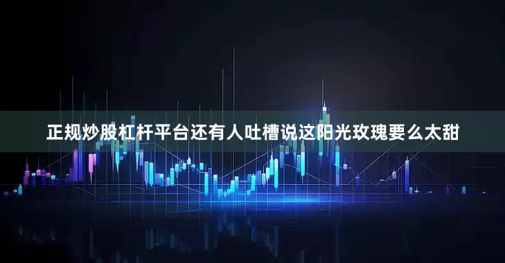 正规炒股杠杆平台还有人吐槽说这阳光玫瑰要么太甜