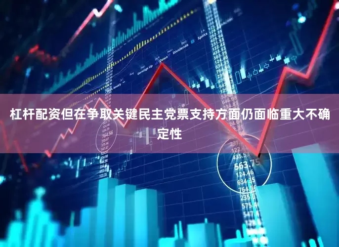 杠杆配资但在争取关键民主党票支持方面仍面临重大不确定性