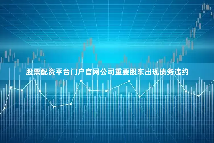 股票配资平台门户官网公司重要股东出现债务违约