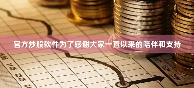官方炒股软件为了感谢大家一直以来的陪伴和支持