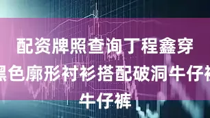 配资牌照查询丁程鑫穿黑色廓形衬衫搭配破洞牛仔裤