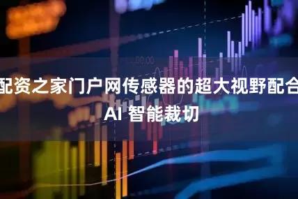 配资之家门户网传感器的超大视野配合 AI 智能裁切