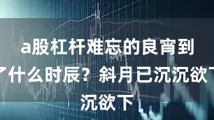 a股杠杆难忘的良宵到了什么时辰？斜月已沉沉欲下