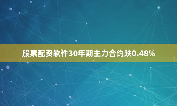 股票配资软件30年期主力合约跌0.48%