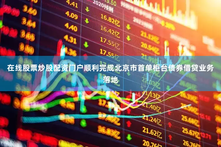 在线股票炒股配资门户顺利完成北京市首单柜台债券借贷业务落地