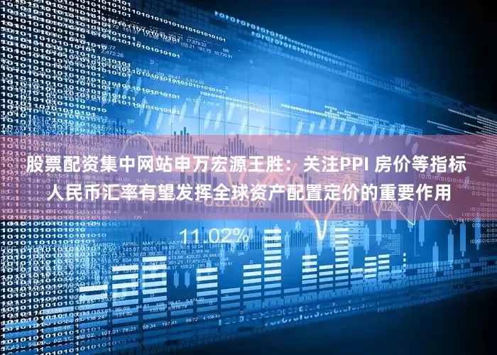 股票配资集中网站申万宏源王胜：关注PPI 房价等指标 人民币汇率有望发挥全球资产配置定价的重要作用