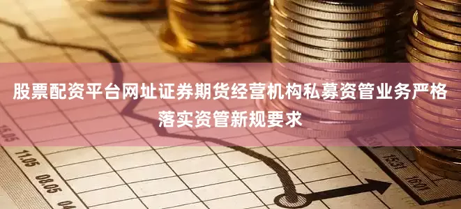 股票配资平台网址证券期货经营机构私募资管业务严格落实资管新规要求