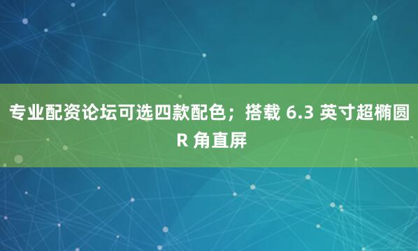 专业配资论坛可选四款配色；搭载 6.3 英寸超椭圆 R 角直屏