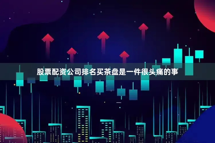 股票配资公司排名买茶盘是一件很头痛的事