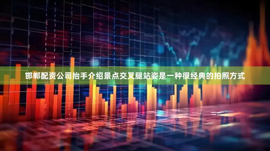 邯郸配资公司抬手介绍景点交叉腿站姿是一种很经典的拍照方式