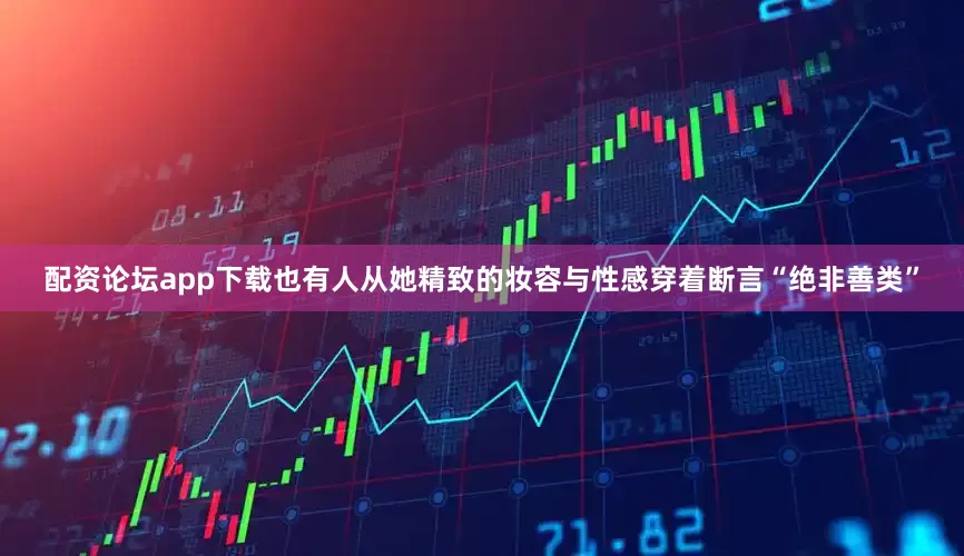 配资论坛app下载也有人从她精致的妆容与性感穿着断言“绝非善类”