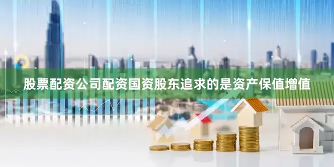 股票配资公司配资国资股东追求的是资产保值增值